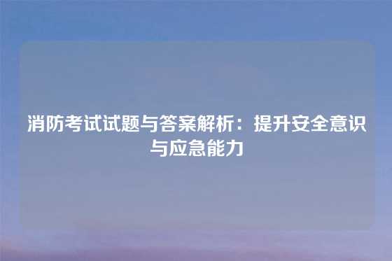 消防考试试题与答案解析:提升安全意识与应急能力