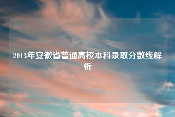 2013年安徽省普通高校本科录取分数线解析